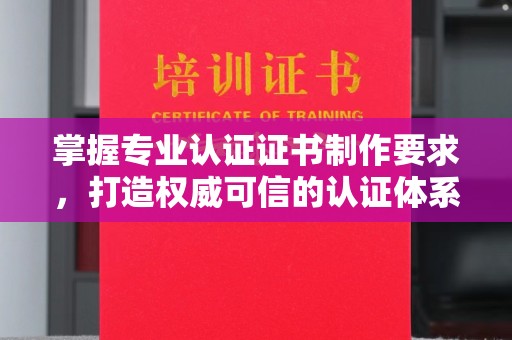 密云掌握专业认证证书制作要求，打造权威可信的认证体系